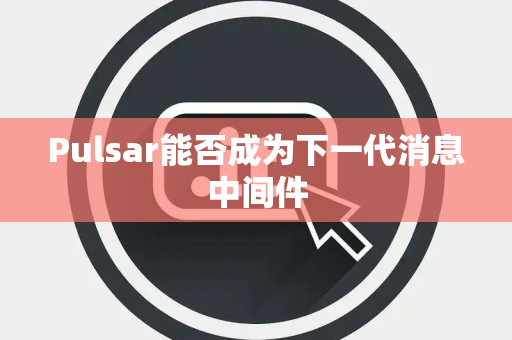 Pulsar能否成为下一代消息中间件 Pulsar能否成为下一代消息中间件