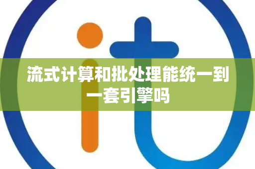 流式计算和批处理能统一到一套引擎吗 流式计算和批处理能统一到一套引擎吗