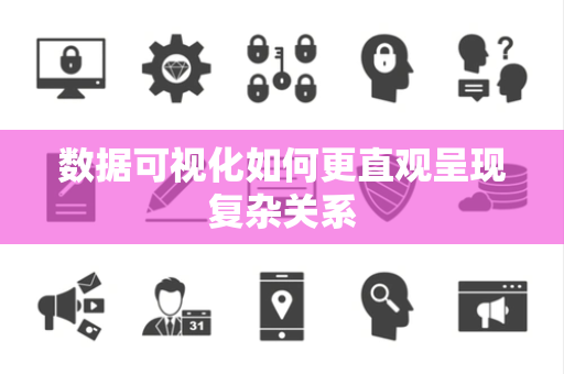 数据可视化如何更直观呈现复杂关系 数据可视化如何更直观呈现复杂关系