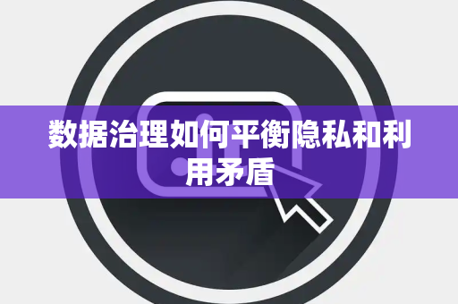 数据治理如何平衡隐私和利用矛盾 数据治理如何平衡隐私和利用矛盾