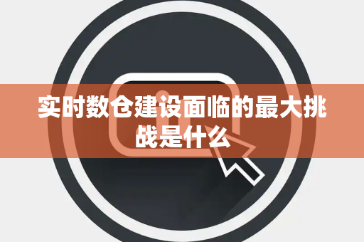 实时数仓建设面临的最大挑战是什么 实时数仓建设面临的最大挑战是什么