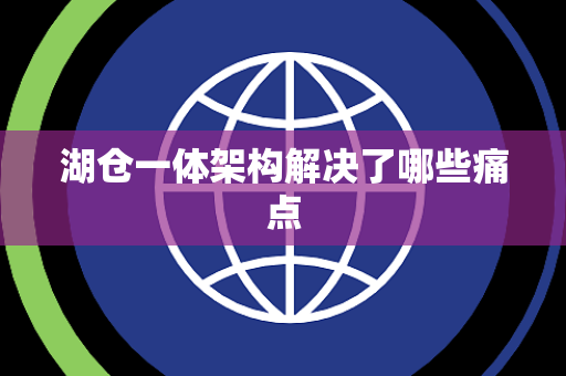 湖仓一体架构解决了哪些痛点 湖仓一体架构解决了哪些痛点