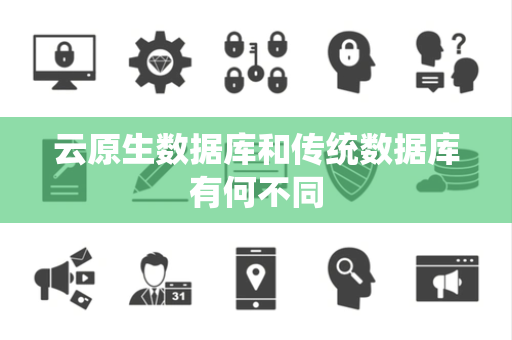 云原生数据库和传统数据库有何不同 云原生数据库和传统数据库有何不同