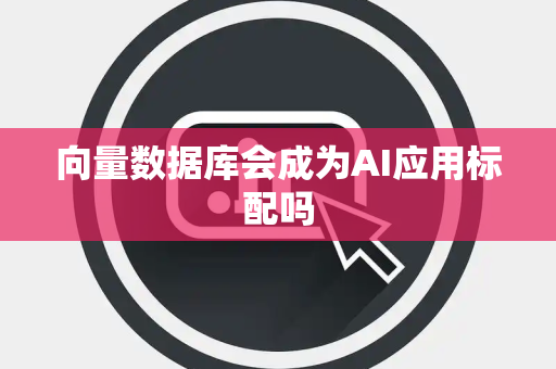 向量数据库会成为AI应用标配吗 向量数据库会成为AI应用标配吗