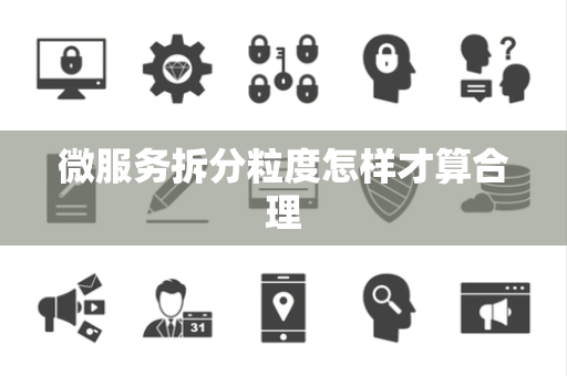 微服务拆分粒度怎样才算合理 微服务拆分粒度怎样才算合理