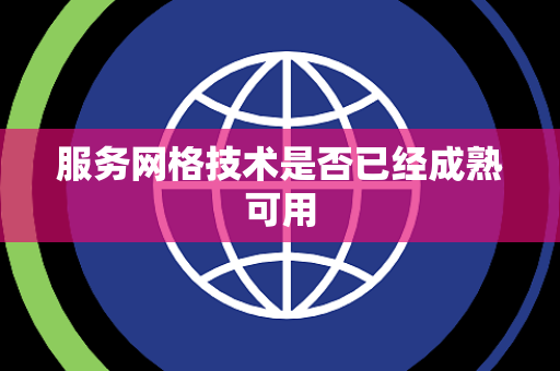 服务网格技术是否已经成熟可用 服务网格技术是否已经成熟可用