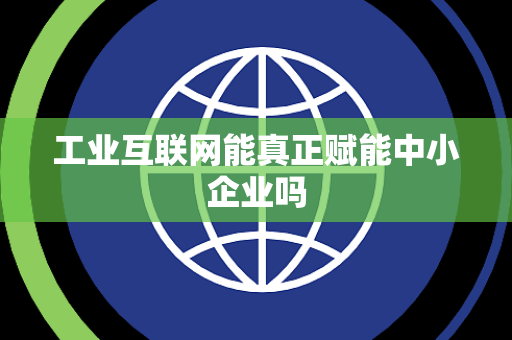 工业互联网能真正赋能中小企业吗 工业互联网能真正赋能中小企业吗