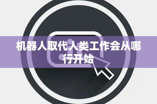 机器人取代人类工作会从哪行开始 机器人取代人类工作会从哪行开始