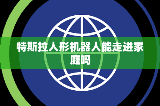 特斯拉人形机器人能走进家庭吗 特斯拉人形机器人能走进家庭吗