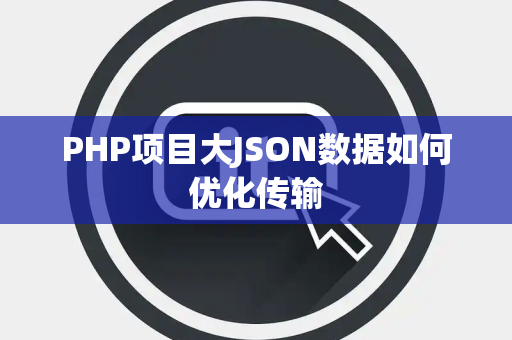 PHP项目大JSON数据如何优化传输 PHP项目大JSON数据如何优化传输