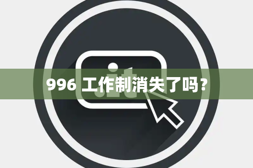 996 工作制消失了吗? 996 工作制消失了吗?