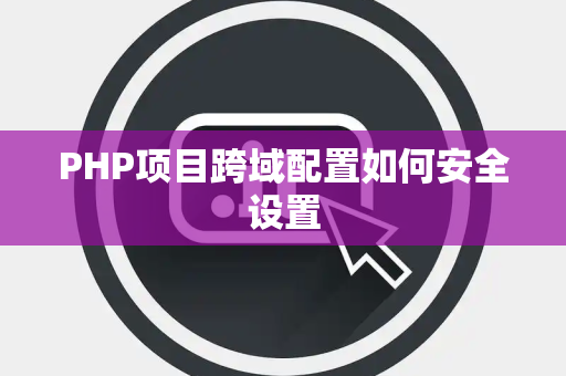 PHP项目跨域配置如何安全设置 PHP项目跨域配置如何安全设置