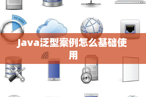 Java泛型案例怎么基础使用 Java泛型案例怎么基础使用