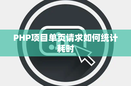 PHP项目单页请求如何统计耗时 PHP项目单页请求如何统计耗时