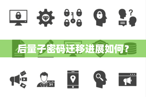 后量子密码迁移进展如何？