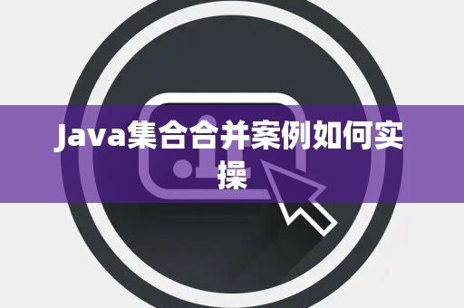 Java集合合并案例如何实操 Java集合合并案例如何实操