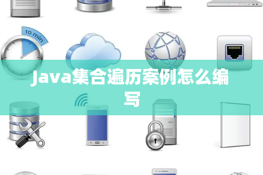 Java集合遍历案例怎么编写 Java集合遍历案例怎么编写