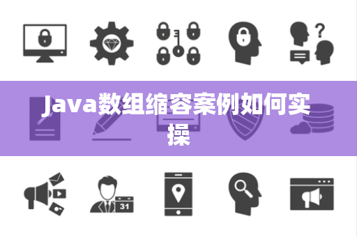 Java数组缩容案例如何实操 Java数组缩容案例如何实操