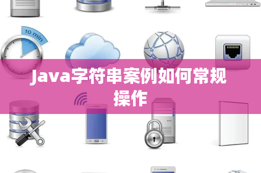 Java字符串案例如何常规操作 Java字符串案例如何常规操作