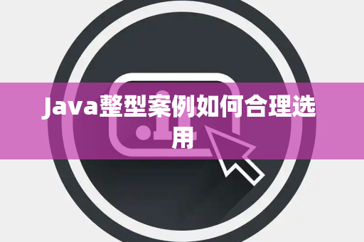 Java整型案例如何合理选用 Java整型案例如何合理选用
