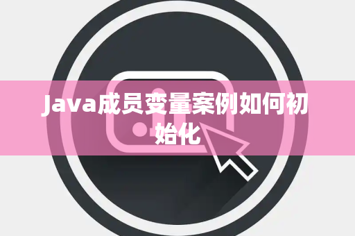 Java成员变量案例如何初始化 Java成员变量案例如何初始化