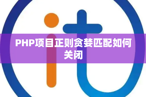 PHP项目正则贪婪匹配如何关闭 PHP项目正则贪婪匹配如何关闭
