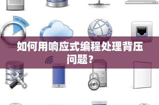 如何用响应式编程处理背压问题？