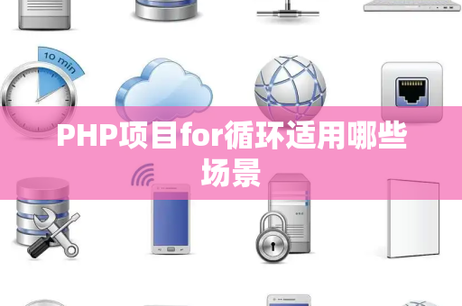 PHP项目for循环适用哪些场景 PHP项目for循环适用哪些场景