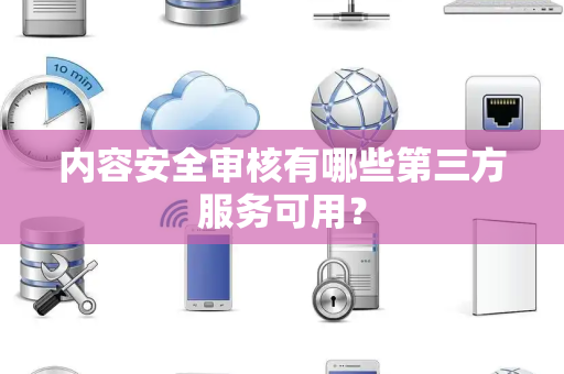 内容安全审核有哪些第三方服务可用？