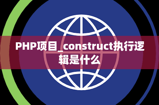 PHP项目_construct执行逻辑是什么 PHP项目_construct执行逻辑是什么