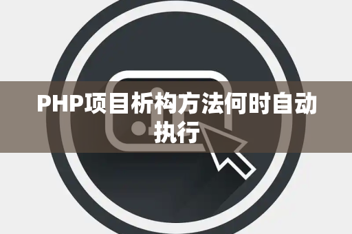 PHP项目析构方法何时自动执行 PHP项目析构方法何时自动执行