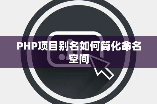 PHP项目别名如何简化命名空间 PHP项目别名如何简化命名空间