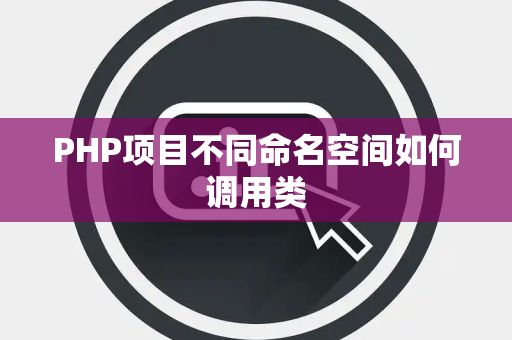 PHP项目不同命名空间如何调用类 PHP项目不同命名空间如何调用类