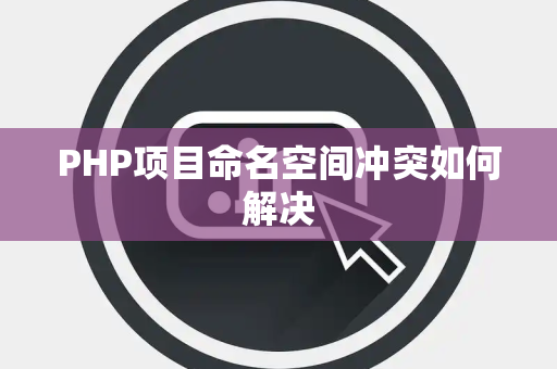 PHP项目命名空间冲突如何解决 PHP项目命名空间冲突如何解决