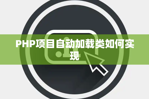 PHP项目自动加载类如何实现 PHP项目自动加载类如何实现