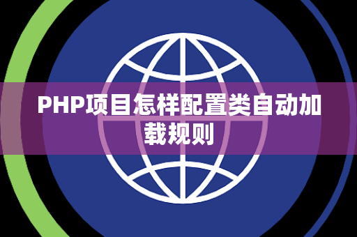 PHP项目怎样配置类自动加载规则 PHP项目怎样配置类自动加载规则