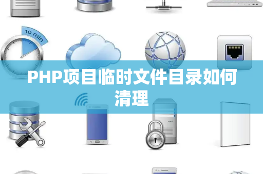PHP项目临时文件目录如何清理 PHP项目临时文件目录如何清理