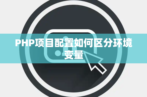 PHP项目配置如何区分环境变量 PHP项目配置如何区分环境变量