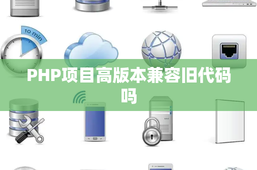 PHP项目高版本兼容旧代码吗 PHP项目高版本兼容旧代码吗