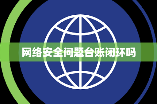 网络安全问题台账闭环吗 网络安全问题台账闭环吗