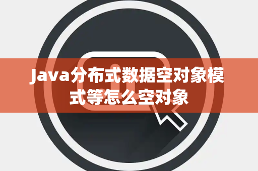 Java分布式数据空对象模式等怎么空对象 Java分布式数据空对象模式等怎么空对象