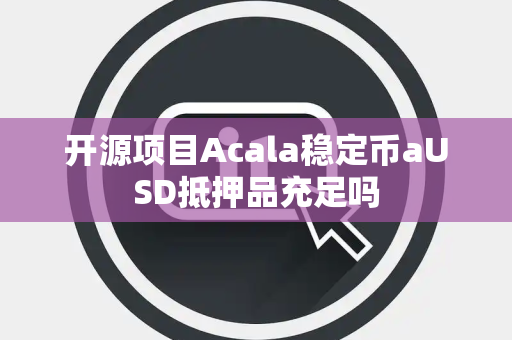 开源项目Acala稳定币aUSD抵押品充足吗 开源项目Acala稳定币aUSD抵押品充足吗
