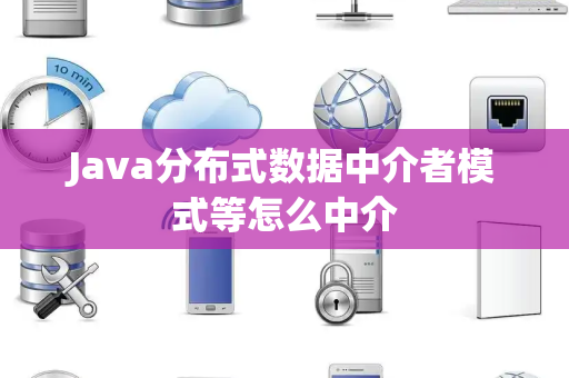 Java分布式数据中介者模式等怎么中介 Java分布式数据中介者模式等怎么中介