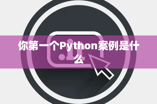 你第一个Python案例是什么 你第一个Python案例是什么