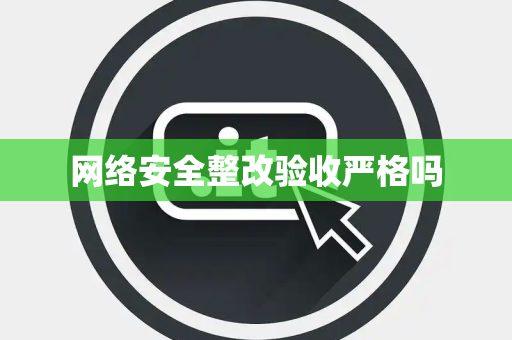 网络安全整改验收严格吗 网络安全整改验收严格吗