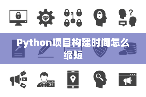 Python项目构建时间怎么缩短 Python项目构建时间怎么缩短