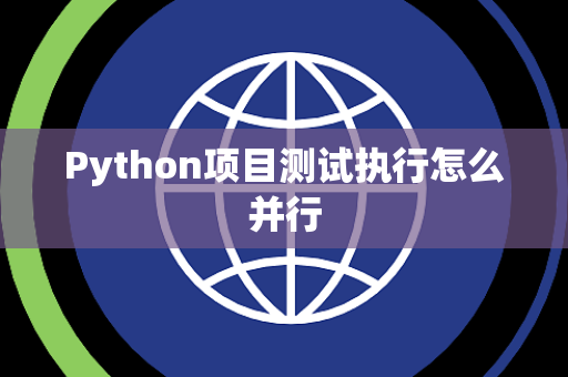 Python项目测试执行怎么并行 Python项目测试执行怎么并行