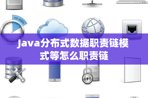Java分布式数据职责链模式等怎么职责链 Java分布式数据职责链模式等怎么职责链