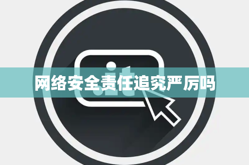 网络安全责任追究严厉吗 网络安全责任追究严厉吗