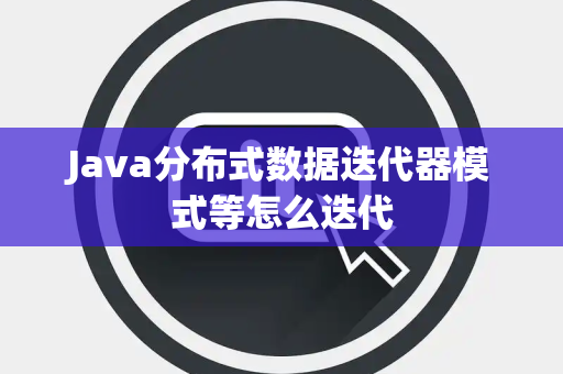 Java分布式数据迭代器模式等怎么迭代 Java分布式数据迭代器模式等怎么迭代